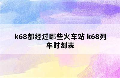 k68都经过哪些火车站 k68列车时刻表